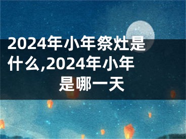 2024年小年祭灶是什么,2024年小年是哪一天