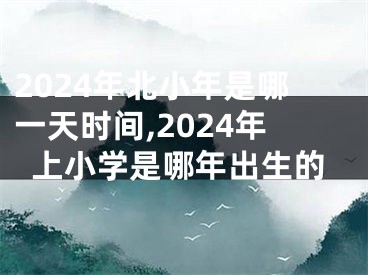 2024年北小年是哪一天时间,2024年上小学是哪年出生的