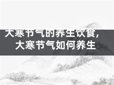 大寒节气的养生饮食,大寒节气如何养生