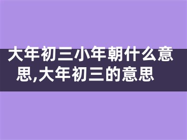 大年初三小年朝什么意思,大年初三的意思