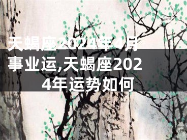 天蝎座2024年4月事业运,天蝎座2024年运势如何