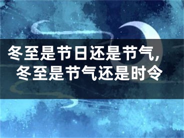 冬至是节日还是节气,冬至是节气还是时令