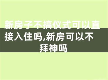 新房子不搞仪式可以直接入住吗,新房可以不拜神吗