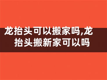 龙抬头可以搬家吗,龙抬头搬新家可以吗