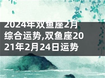 2024年双鱼座2月综合运势,双鱼座2021年2月24日运势