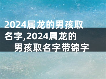 2024属龙的男孩取名字,2024属龙的男孩取名字带锦字