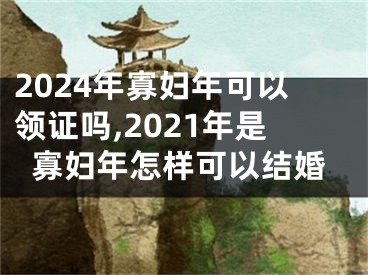 2024年寡妇年可以领证吗,2021年是寡妇年怎样可以结婚