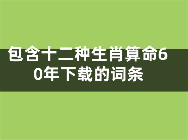 包含十二种生肖算命60年下载的词条