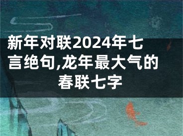 新年对联2024年七言绝句,龙年最大气的春联七字