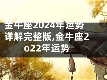 金牛座2024年运势详解完整版,金牛座2o22年运势