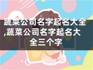 蔬菜公司名字起名大全,蔬菜公司名字起名大全三个字