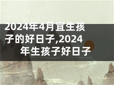 2024年4月宜生孩子的好日子,2024年生孩子好日子