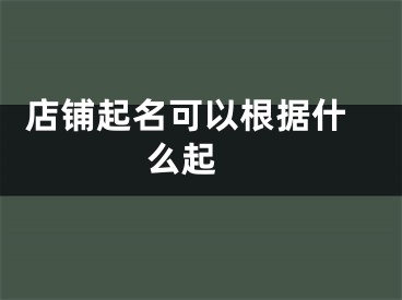  店铺起名可以根据什么起 