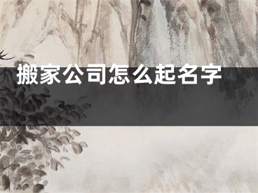  搬家公司怎么起名字 