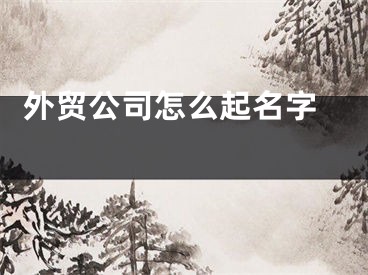  外贸公司怎么起名字 