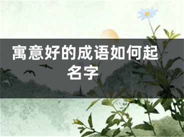  寓意好的成语如何起名字 