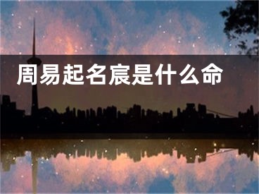  周易起名宸是什么命 