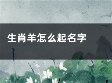  生肖羊怎么起名字 