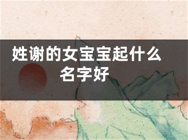  姓谢的女宝宝起什么名字好 