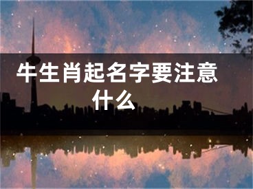  牛生肖起名字要注意什么 