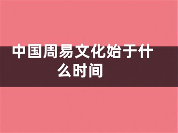  中国周易文化始于什么时间 