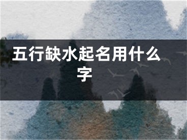  五行缺水起名用什么字 