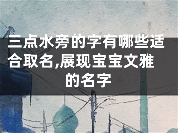 三点水旁的字有哪些适合取名,展现宝宝文雅的名字