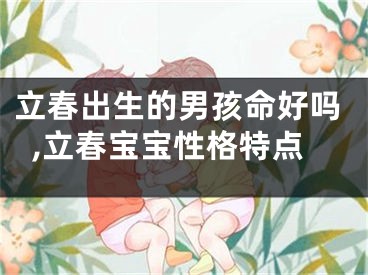 立春出生的男孩命好吗,立春宝宝性格特点