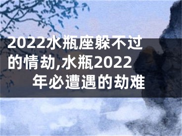 2022水瓶座躲不过的情劫,水瓶2022年必遭遇的劫难