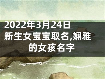 2022年3月24日新生女宝宝取名,娴雅的女孩名字