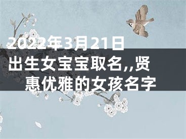 2022年3月21日出生女宝宝取名,,贤惠优雅的女孩名字