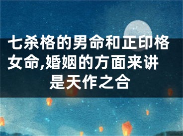 七杀格的男命和正印格女命,婚姻的方面来讲是天作之合