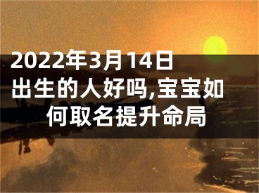 2022年3月14日出生的人好吗,宝宝如何取名提升命局