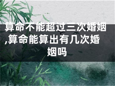 算命不能超过三次婚姻,算命能算出有几次婚姻吗