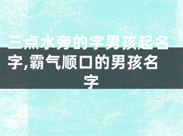 三点水旁的字男孩起名字,霸气顺口的男孩名字