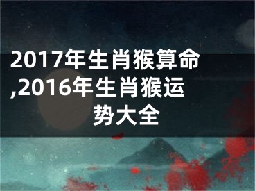 2017年生肖猴算命,2016年生肖猴运势大全