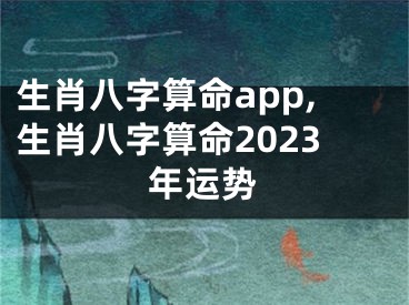 生肖八字算命app,生肖八字算命2023年运势