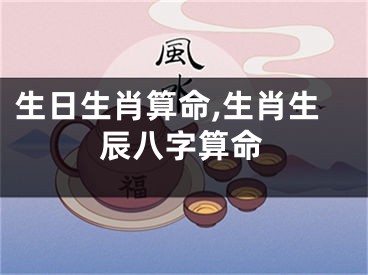 生日生肖算命,生肖生辰八字算命