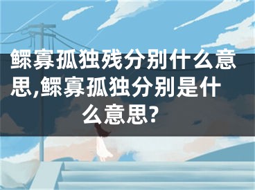 鳏寡孤独残分别什么意思,鳏寡孤独分别是什么意思?