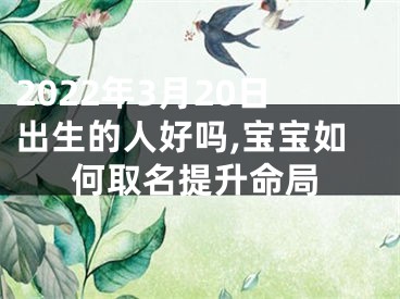 2022年3月20日出生的人好吗,宝宝如何取名提升命局