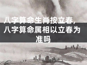 八字算命生肖按立春,八字算命属相以立春为准吗