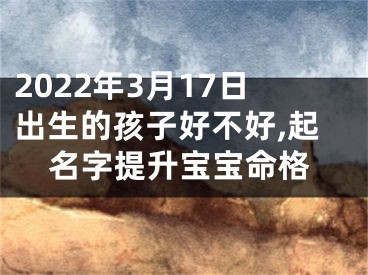 2022年3月17日出生的孩子好不好,起名字提升宝宝命格