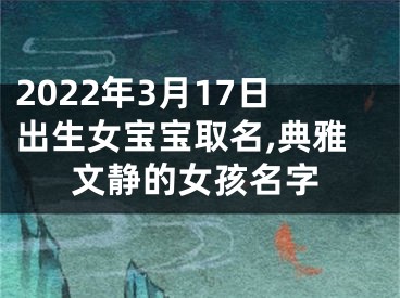 2022年3月17日出生女宝宝取名,典雅文静的女孩名字