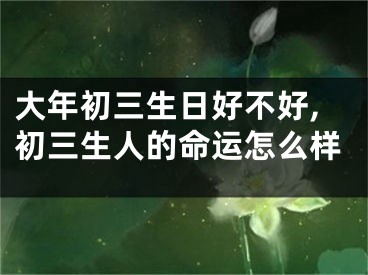 大年初三生日好不好,初三生人的命运怎么样