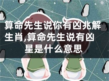 算命先生说你有凶兆解生肖,算命先生说有凶星是什么意思