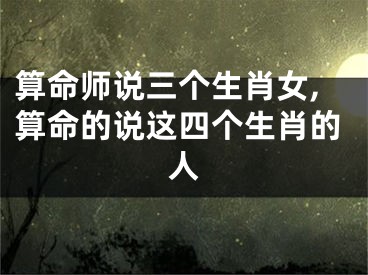 算命师说三个生肖女,算命的说这四个生肖的人