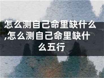 怎么测自己命里缺什么,怎么测自己命里缺什么五行