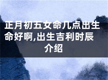 正月初五女命几点出生命好啊,出生吉利时辰介绍