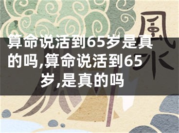 算命说活到65岁是真的吗,算命说活到65岁,是真的吗