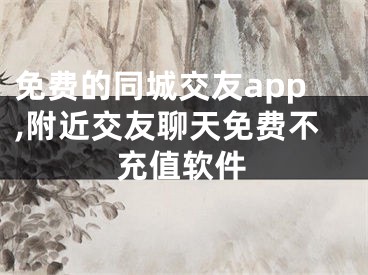 免费的同城交友app,附近交友聊天免费不充值软件